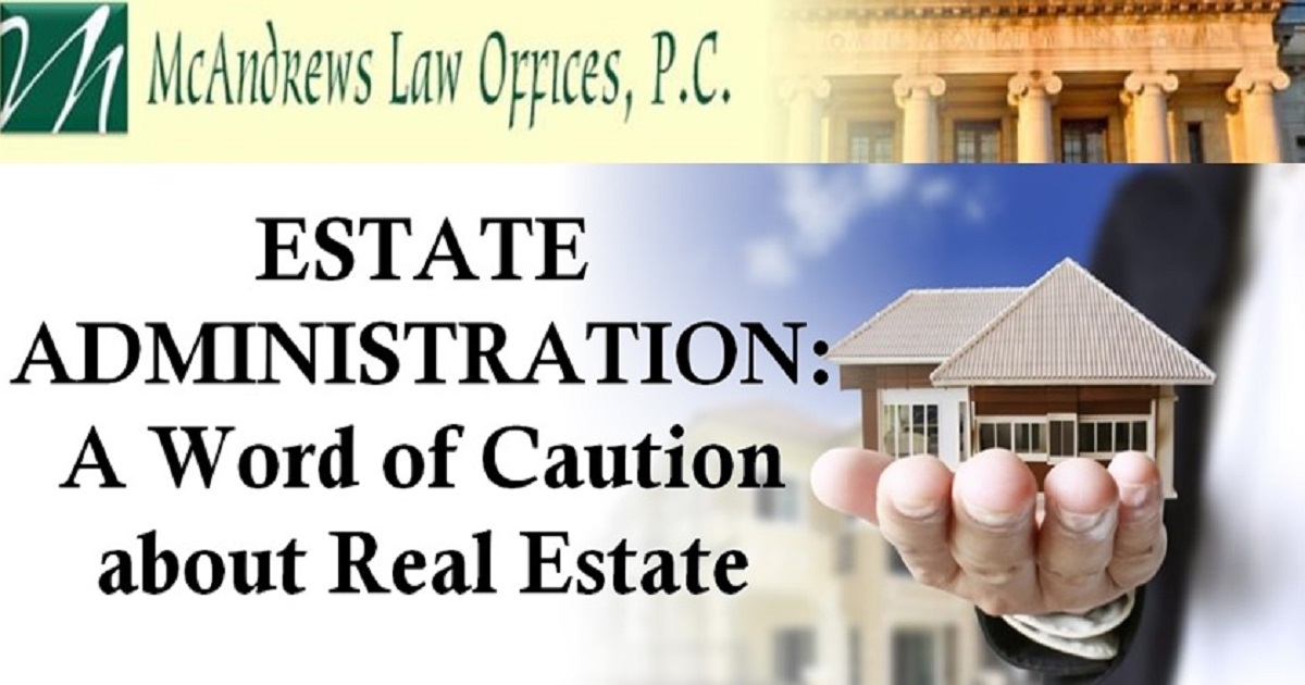 Estate Administration A Word Of Caution About Real Estate Mcandrews Law Firm